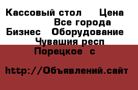 Кассовый стол ! › Цена ­ 5 000 - Все города Бизнес » Оборудование   . Чувашия респ.,Порецкое. с.